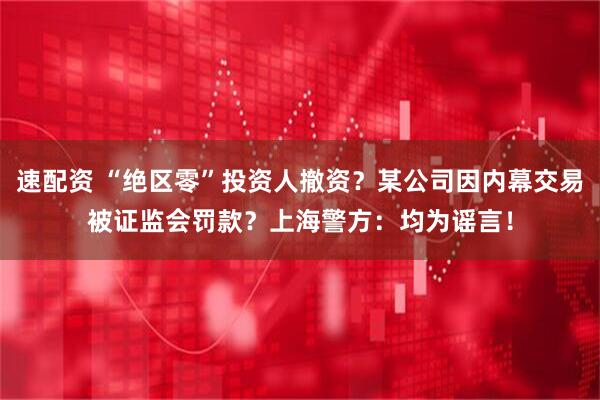 速配资 “绝区零”投资人撤资?某公司因内幕交易被证监会罚款?上海警方:均为谣言!