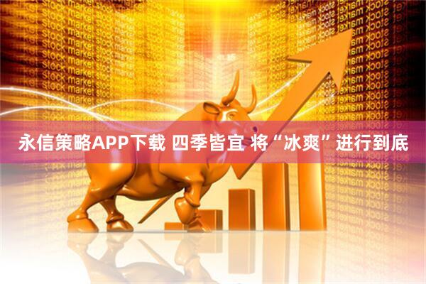 永信策略APP下载 四季皆宜 将“冰爽”进行到底