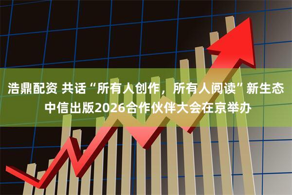 浩鼎配资 共话“所有人创作,所有人阅读”新生态 中信出版2026合作伙伴大会在京举办