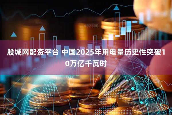 股城网配资平台 中国2025年用电量历史性突破10万亿千瓦时