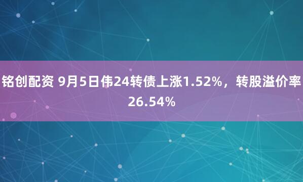 铭创配资 9月5日伟24转债上涨1.52%，转股溢价率26.54%