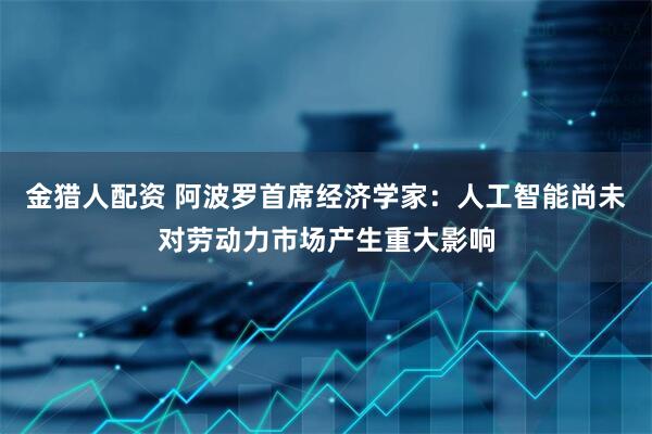 金猎人配资 阿波罗首席经济学家：人工智能尚未对劳动力市场产生重大影响