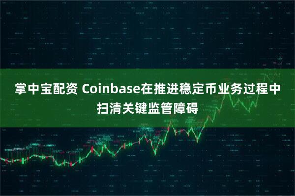 掌中宝配资 Coinbase在推进稳定币业务过程中扫清关键监管障碍