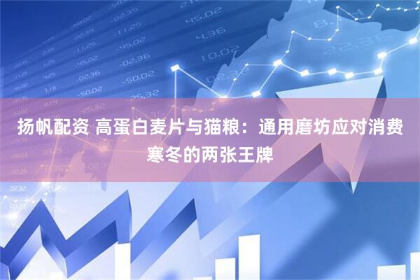 扬帆配资 高蛋白麦片与猫粮：通用磨坊应对消费寒冬的两张王牌